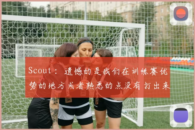 Scout ：遗憾的是我们在训练赛优势的地方或者熟悉的点没有打出来
