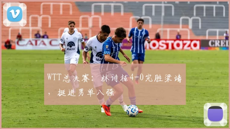 WTT总决赛：林诗栋4-0完胜梁靖崑，挺进男单八强