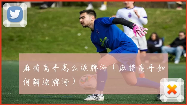 麻将高手怎么读牌河（麻将高手如何解读牌河）