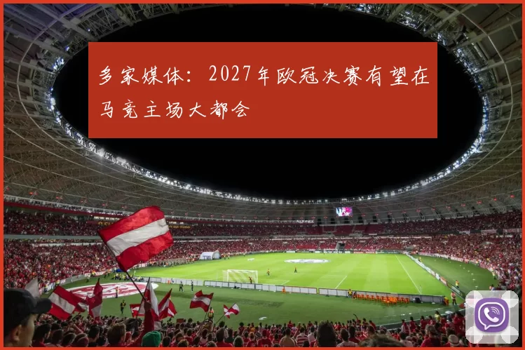 多家媒体：2027年欧冠决赛有望在马竞主场大都会
