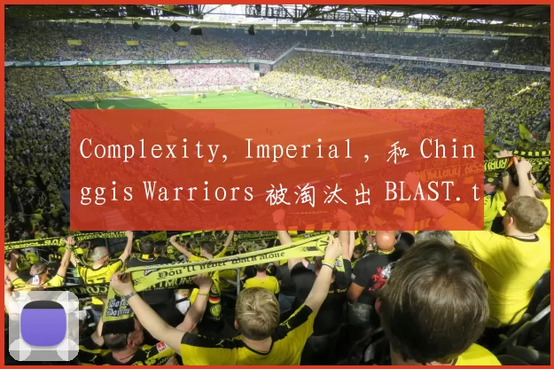 Complexity, Imperial , 和 Chinggis Warriors 被淘汰出 BLAST.tv Austin Major 2025