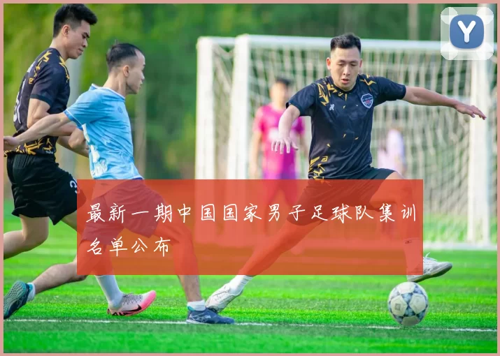 最新一期中国国家男子足球队集训名单公布
