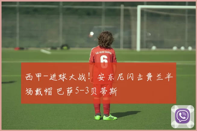 西甲-进球大战！安东尼闪击费兰半场戴帽 巴萨5-3贝蒂斯