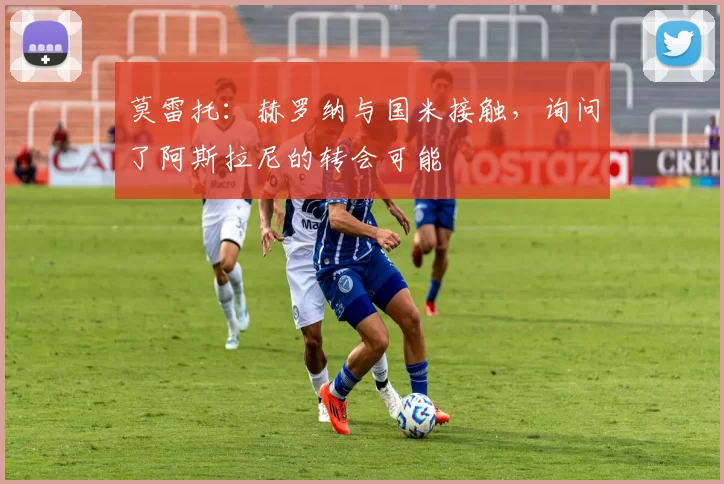 莫雷托：赫罗纳与国米接触，询问了阿斯拉尼的转会可能
