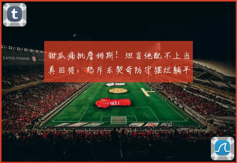 甜瓜痛批詹姆斯！坦言他配不上当真旧将，怒斥东契奇防守摆烂躺平