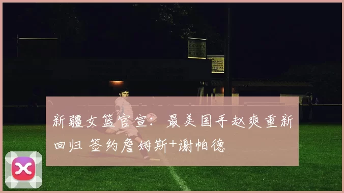 新疆女篮官宣：最美国手赵爽重新回归 签约詹姆斯+谢帕德