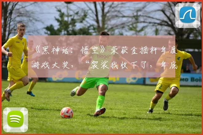 《黑神话：悟空》荣获金摇杆年度游戏大奖，“袈裟我收下了，年底将带来惊喜”