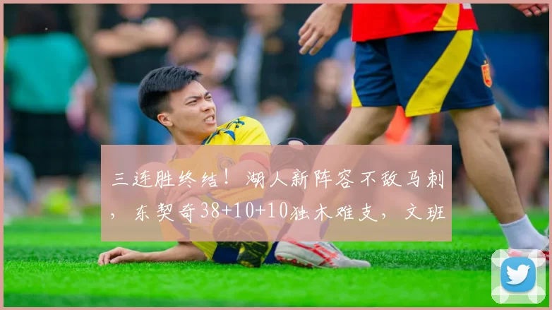三连胜终结！湖人新阵容不敌马刺，东契奇38+10+10独木难支，文班替补16+14统治内线