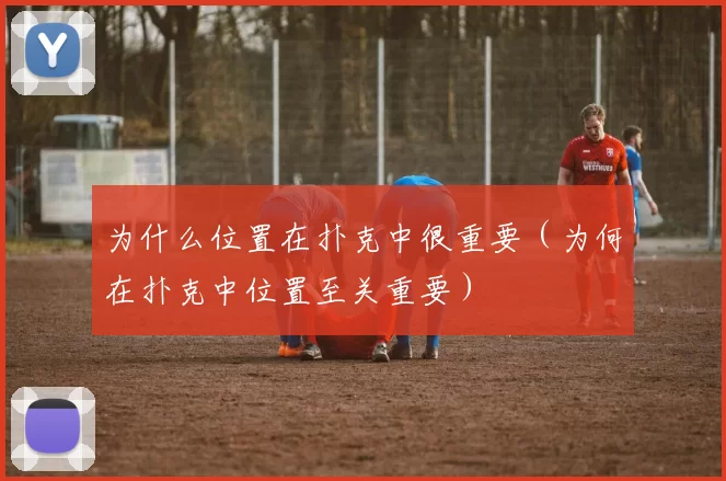 为什么位置在扑克中很重要（为何在扑克中位置至关重要）