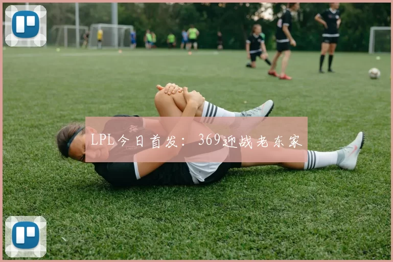 LPL今日首发：369迎战老东家