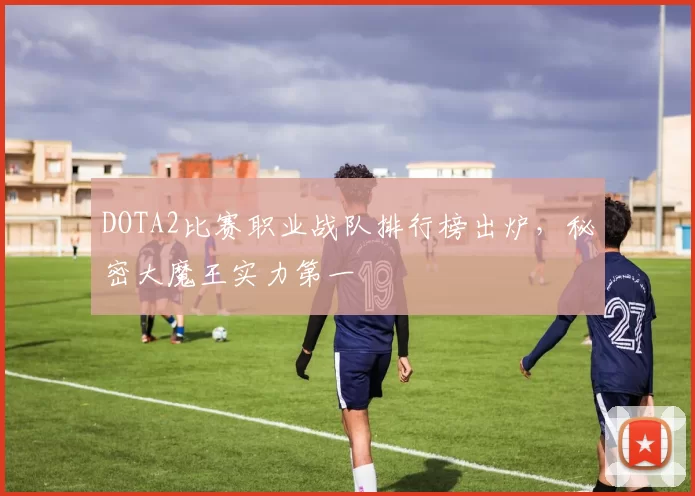 DOTA2比赛职业战队排行榜出炉，秘密大魔王实力第一