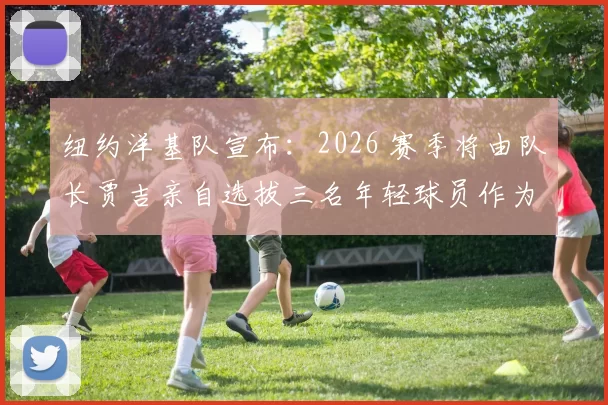 纽约洋基队宣布：2026 赛季将由队长贾吉亲自选拔三名年轻球员作为“队长奖学金”得主