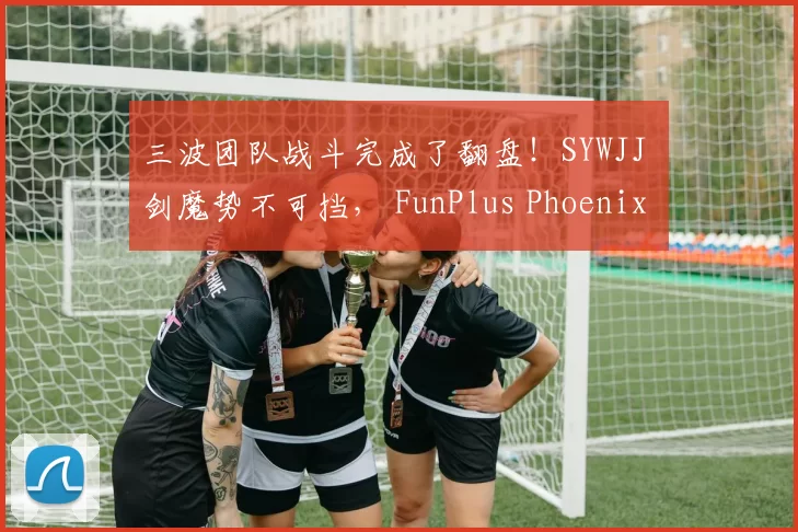 三波团队战斗完成了翻盘！SYWJJ 剑魔势不可挡， FunPlus Phoenix 在第一场比赛中击败了 LGD Gaming