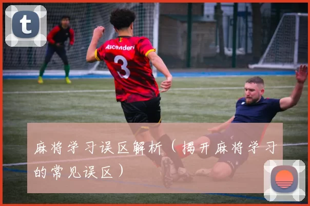 麻将学习误区解析（揭开麻将学习的常见误区）