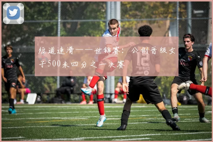 短道速滑——世锦赛：公俐晋级女子500米四分之一决赛