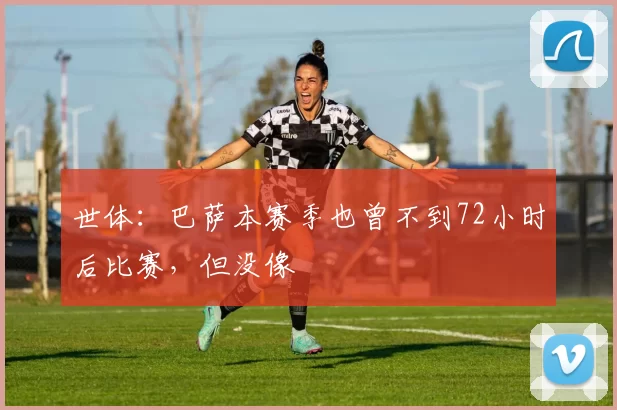 世体：巴萨本赛季也曾不到72小时后比赛，但没像