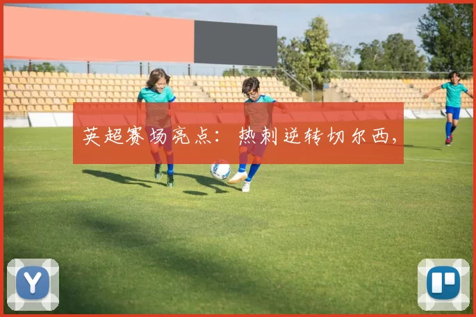 英超赛场亮点：热刺逆转切尔西,