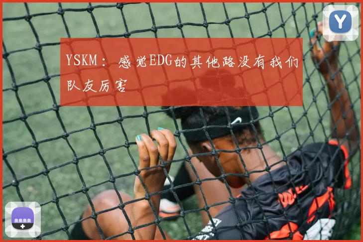 YSKM ：感觉EDG的其他路没有我们队友厉害