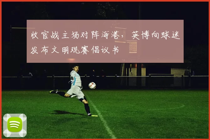 收官战主场对阵海港，英博向球迷发布文明观赛倡议书