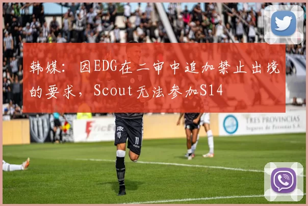 韩媒：因EDG在二审中追加禁止出境的要求，Scout无法参加S14