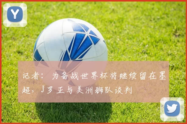 记者：为备战世界杯将继续留在墨超，J罗正与美洲狮队谈判