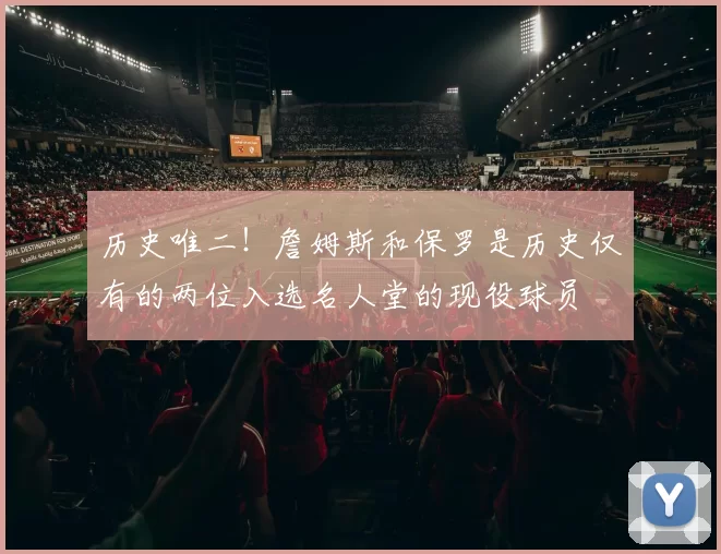 历史唯二！詹姆斯和保罗是历史仅有的两位入选名人堂的现役球员