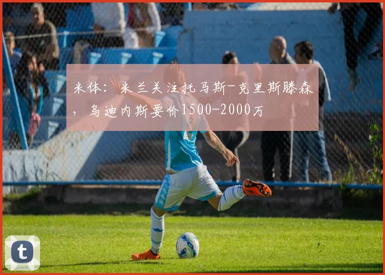 米体：米兰关注托马斯-克里斯滕森，乌迪内斯要价1500-2000万